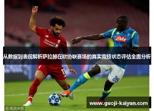 从数据到表现解析萨拉赫在欧协联赛场的真实竞技状态评估全面分析 从数据到表现解析萨拉赫在欧协联赛场的真实竞技状态评估全面分析
