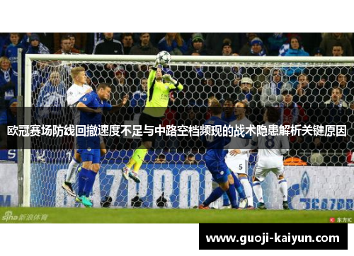 欧冠赛场防线回撤速度不足与中路空档频现的战术隐患解析关键原因 欧冠赛场防线回撤速度不足与中路空档频现的战术隐患解析关键原因