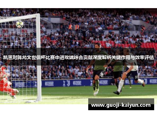 凯恩对阵尤文世俱杯比赛中进攻端综合贡献深度解析关键作用与效率评估 凯恩对阵尤文世俱杯比赛中进攻端综合贡献深度解析关键作用与效率评估