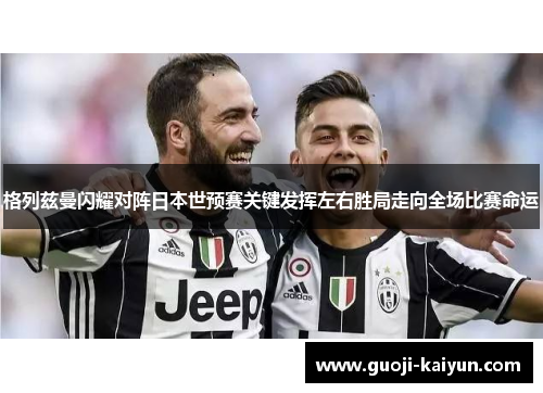 格列兹曼闪耀对阵日本世预赛关键发挥左右胜局走向全场比赛命运 格列兹曼闪耀对阵日本世预赛关键发挥左右胜局走向全场比赛命运