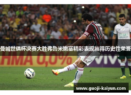 曼城世俱杯决赛大胜弗鲁米嫩塞精彩表现赢得历史性荣誉 曼城世俱杯决赛大胜弗鲁米嫩塞精彩表现赢得历史性荣誉