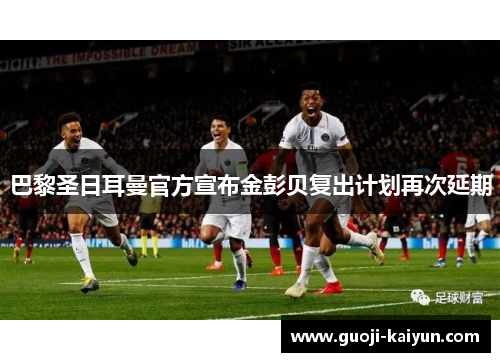 巴黎圣日耳曼官方宣布金彭贝复出计划再次延期